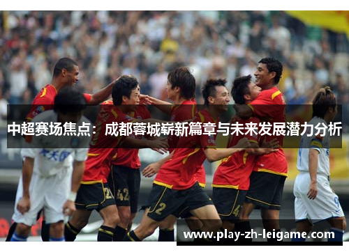 中超赛场焦点：成都蓉城崭新篇章与未来发展潜力分析