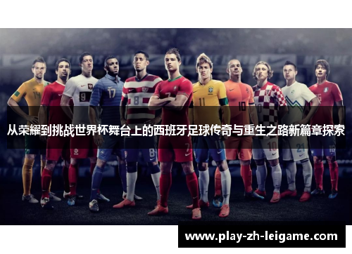 从荣耀到挑战世界杯舞台上的西班牙足球传奇与重生之路新篇章探索