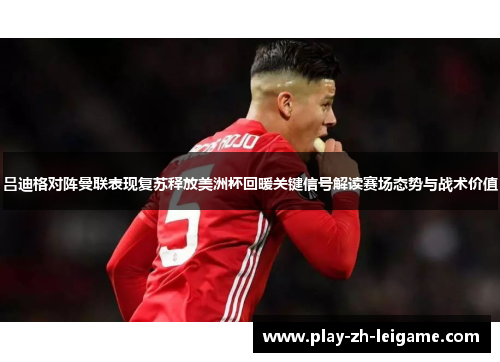 吕迪格对阵曼联表现复苏释放美洲杯回暖关键信号解读赛场态势与战术价值