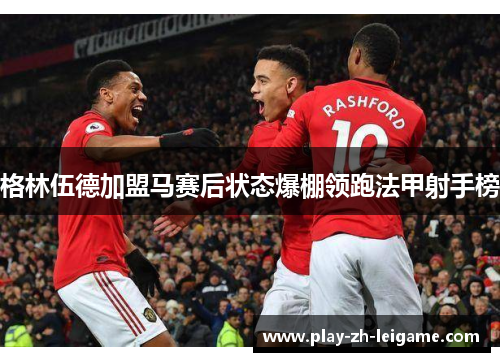 格林伍德加盟马赛后状态爆棚领跑法甲射手榜