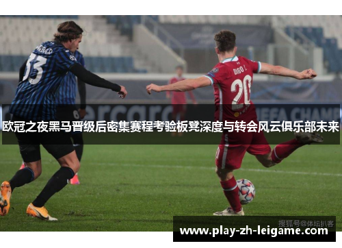欧冠之夜黑马晋级后密集赛程考验板凳深度与转会风云俱乐部未来 欧冠之夜黑马晋级后密集赛程考验板凳深度与转会风云俱乐部未来