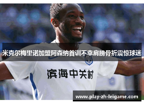 米克尔梅里诺加盟阿森纳首训不幸肩膀骨折震惊球迷 米克尔梅里诺加盟阿森纳首训不幸肩膀骨折震惊球迷