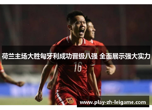 荷兰主场大胜匈牙利成功晋级八强 全面展示强大实力