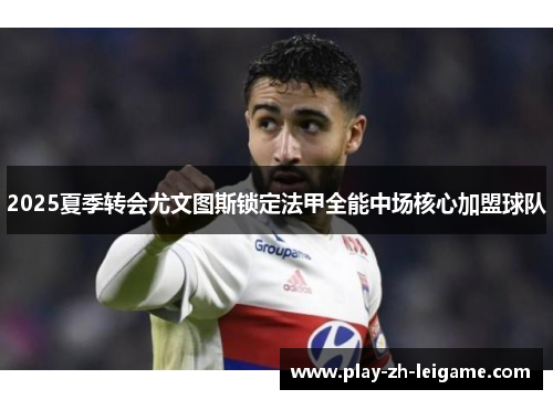 2025夏季转会尤文图斯锁定法甲全能中场核心加盟球队