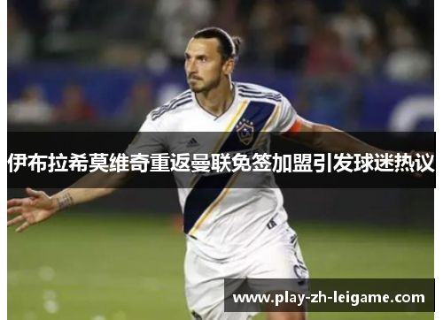 伊布拉希莫维奇重返曼联免签加盟引发球迷热议
