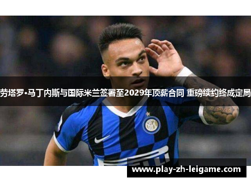 劳塔罗·马丁内斯与国际米兰签署至2029年顶薪合同 重磅续约终成定局