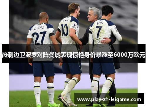 热刺边卫波罗对阵曼城表现惊艳身价暴涨至6000万欧元