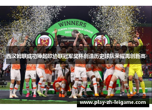 西汉姆联成功捧起欧协联冠军奖杯创造历史球队荣耀再创新高 西汉姆联成功捧起欧协联冠军奖杯创造历史球队荣耀再创新高