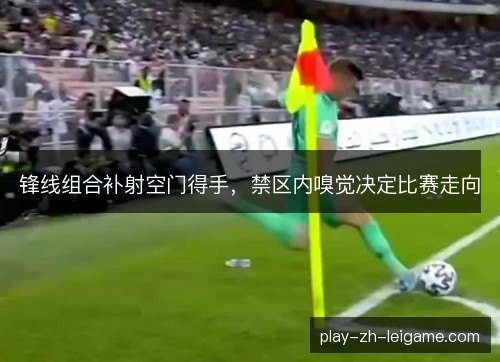 锋线组合补射空门得手,禁区内嗅觉决定比赛走向 锋线组合补射空门得手,禁区内嗅觉决定比赛走向