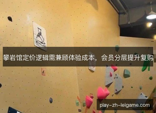 攀岩馆定价逻辑需兼顾体验成本，会员分层提升复购